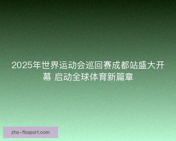 2025年世界运动会巡回赛成都站盛大开幕 启动全球体育新篇章