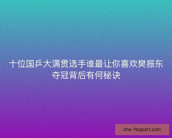 十位国乒大满贯选手谁最让你喜欢樊振东夺冠背后有何秘诀