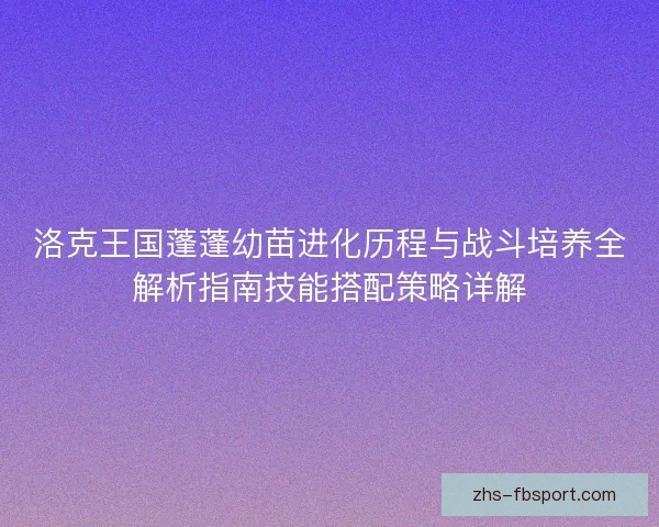洛克王国蓬蓬幼苗进化历程与战斗培养全解析指南技能搭配策略详解